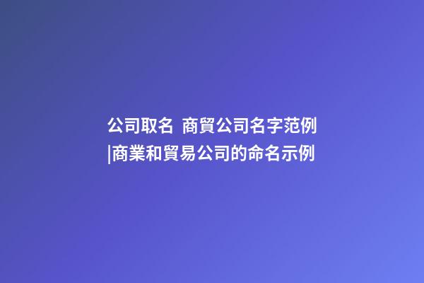 公司取名  商貿公司名字范例|商業和貿易公司的命名示例-第1張-公司起名-玄機派